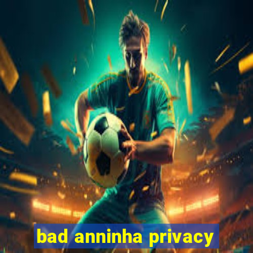 bad anninha privacy